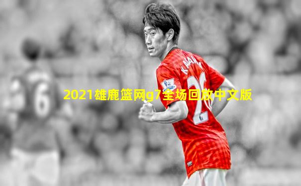 2021雄鹿篮网g7全场回放中文版