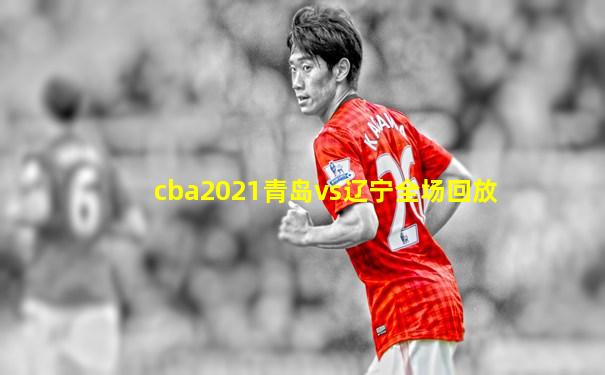 cba2021青岛vs辽宁全场回放
