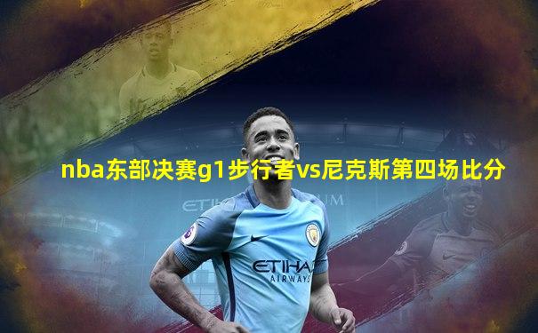 nba东部决赛g1步行者vs尼克斯第四场比分