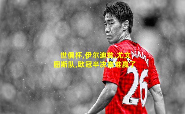 世俱杯,伊尔迪兹,尤文图斯队,欧冠半决赛谁赢了