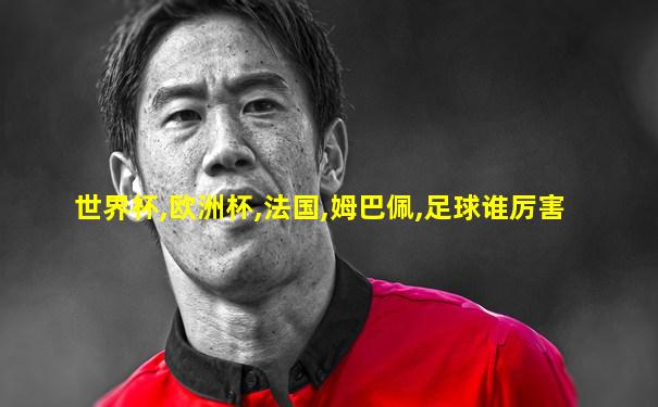世界杯,欧洲杯,法国,姆巴佩,足球谁厉害