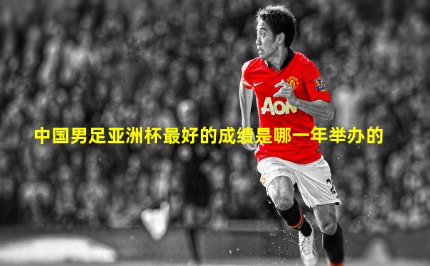 中国男足亚洲杯最好的成绩是哪一年举办的