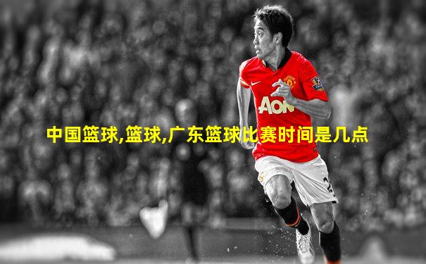 中国篮球,篮球,广东篮球比赛时间是几点