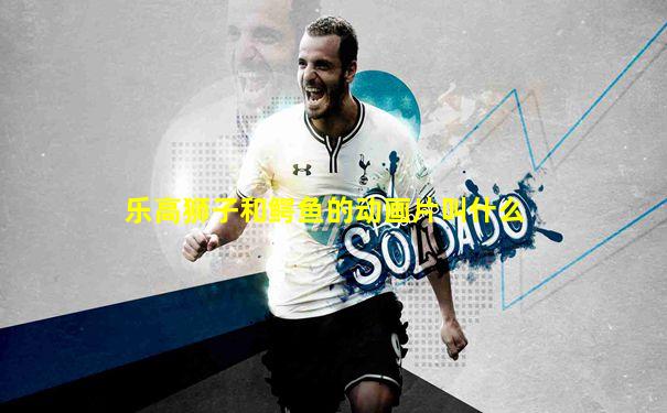 乐高狮子和鳄鱼的动画片叫什么