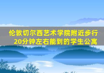 伦敦切尔西艺术学院附近步行20分钟左右能到的学生公寓
