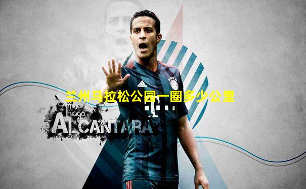 兰州马拉松公园一圈多少公里