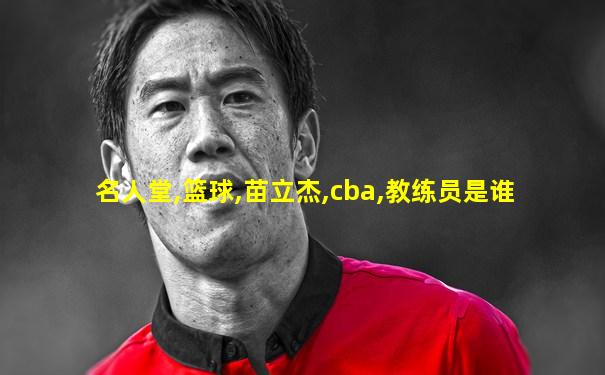 名人堂,篮球,苗立杰,cba,教练员是谁