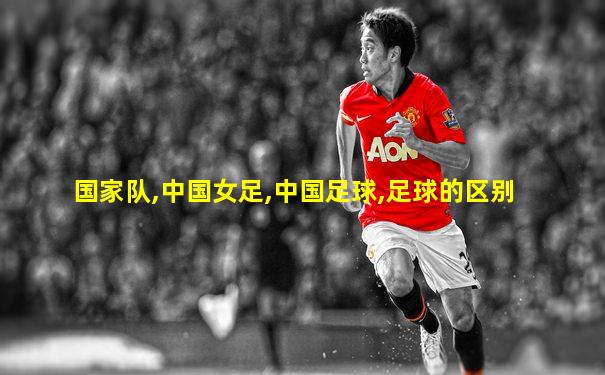 国家队,中国女足,中国足球,足球的区别