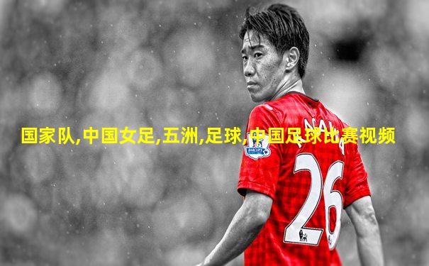 国家队,中国女足,五洲,足球,中国足球比赛视频