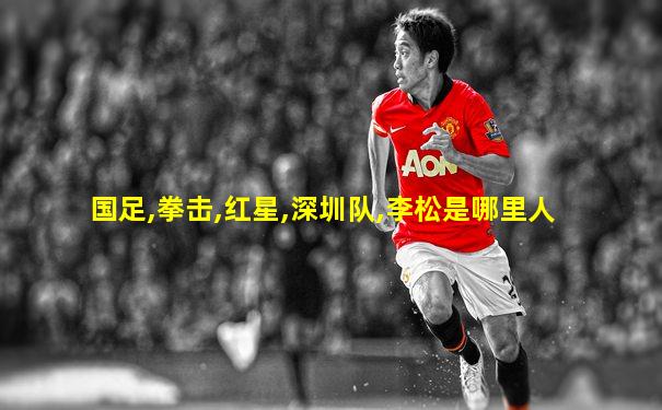 国足,拳击,红星,深圳队,李松是哪里人