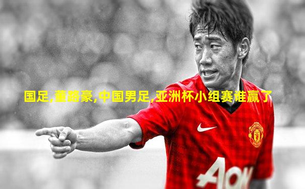 国足,董路豪,中国男足,亚洲杯小组赛谁赢了
