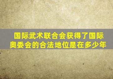 国际武术联合会获得了国际奥委会的合法地位是在多少年