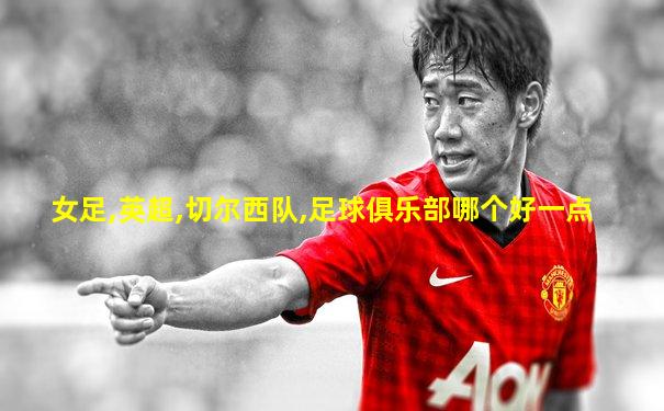 女足,英超,切尔西队,足球俱乐部哪个好一点