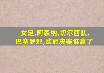 女足,阿森纳,切尔西队,巴塞罗那,欧冠决赛谁赢了