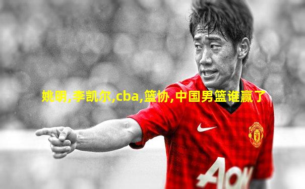 姚明,李凯尔,cba,篮协,中国男篮谁赢了