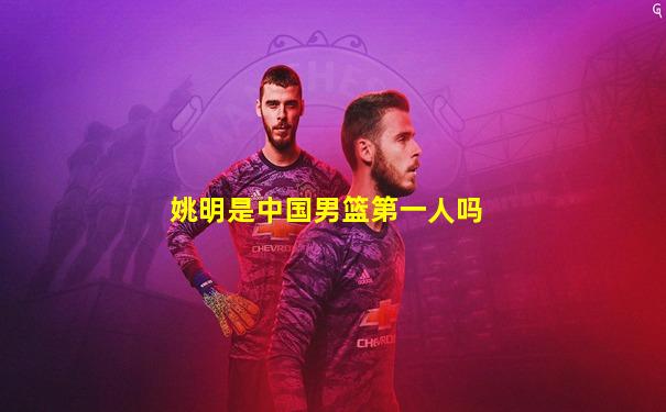 姚明是中国男篮第一人吗
