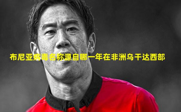 布尼亚病毒名称源自哪一年在非洲乌干达西部