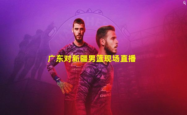 广东对新疆男篮现场直播