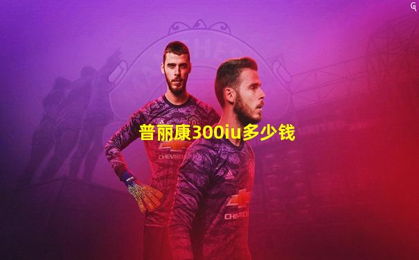 普丽康300iu多少钱