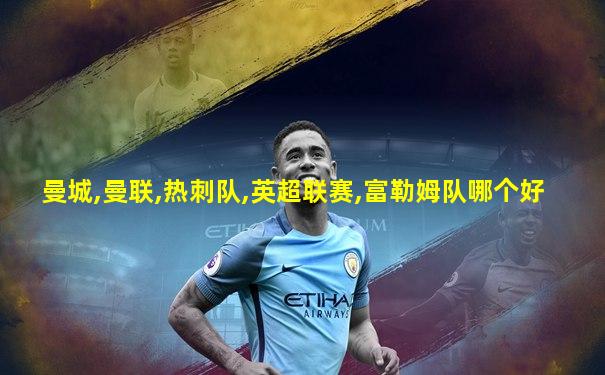 曼城,曼联,热刺队,英超联赛,富勒姆队哪个好