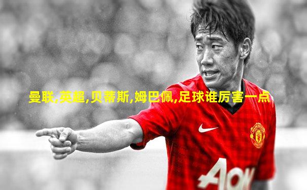 曼联,英超,贝蒂斯,姆巴佩,足球谁厉害一点