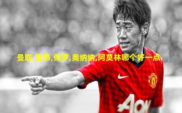 曼联,里昂,保罗,奥纳纳,阿莫林哪个好一点