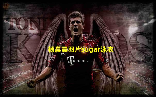 杨晨晨图片sugar泳衣