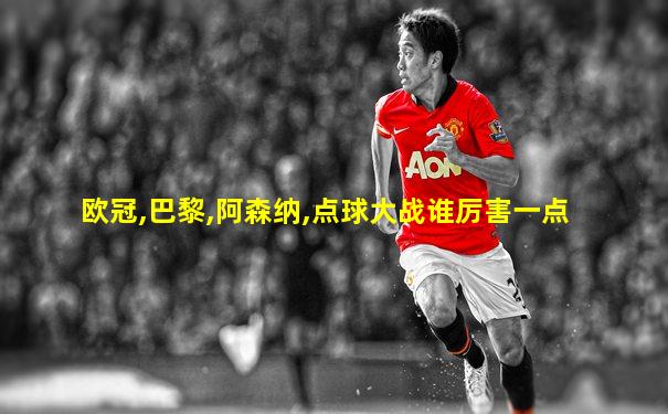 欧冠,巴黎,阿森纳,点球大战谁厉害一点