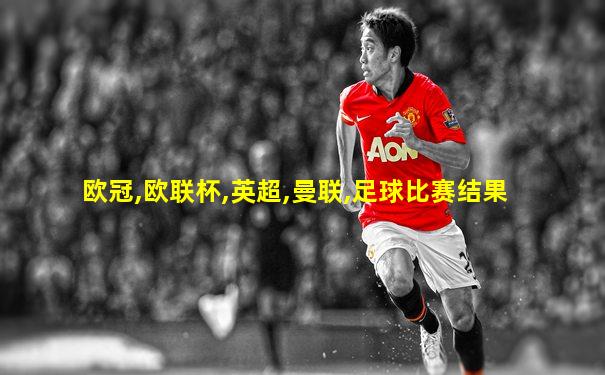欧冠,欧联杯,英超,曼联,足球比赛结果