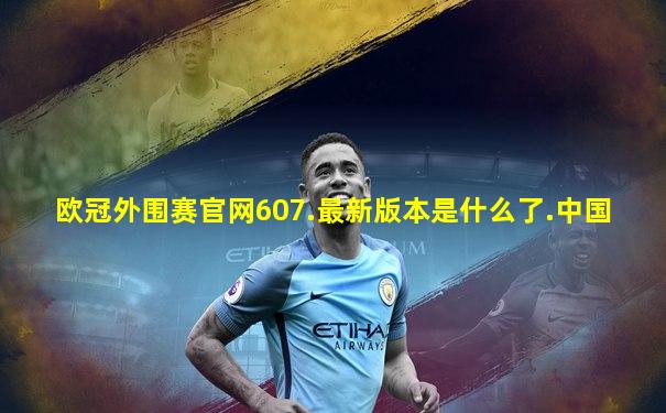 欧冠外围赛官网607.最新版本是什么了.中国