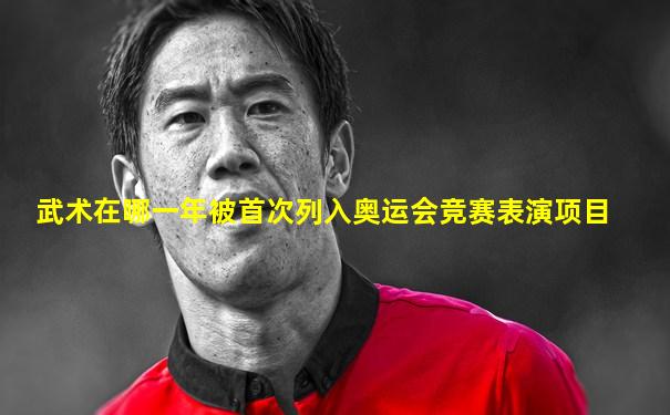武术在哪一年被首次列入奥运会竞赛表演项目
