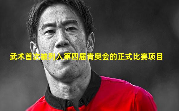 武术首次被列入第四届青奥会的正式比赛项目