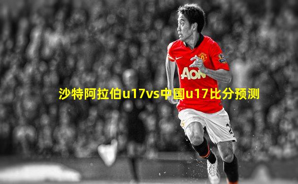 沙特阿拉伯u17vs中国u17比分预测