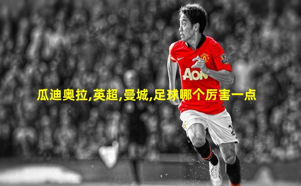 瓜迪奥拉,英超,曼城,足球哪个厉害一点