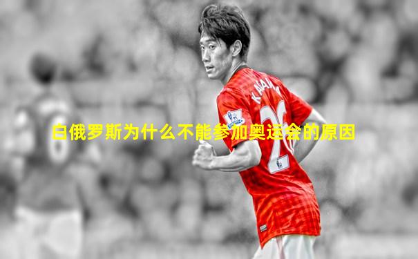 白俄罗斯为什么不能参加奥运会的原因