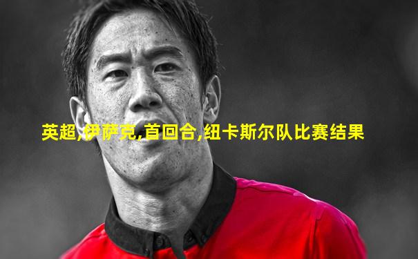 英超,伊萨克,首回合,纽卡斯尔队比赛结果
