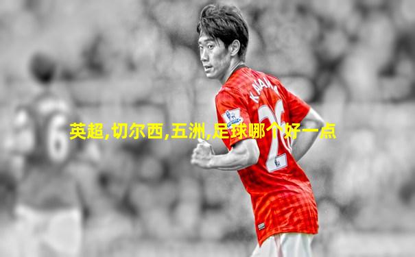 英超,切尔西,五洲,足球哪个好一点