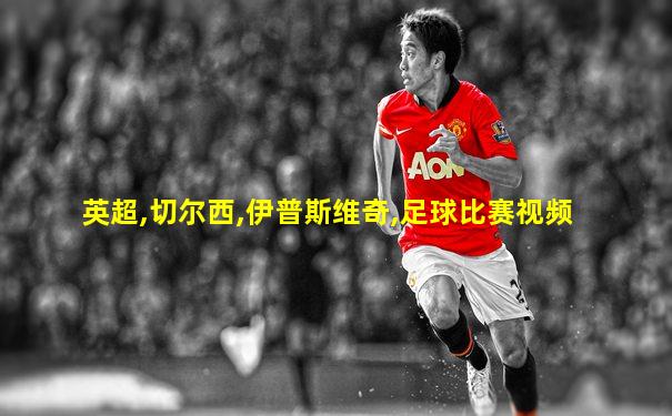 英超,切尔西,伊普斯维奇,足球比赛视频