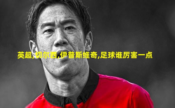 英超,切尔西,伊普斯维奇,足球谁厉害一点