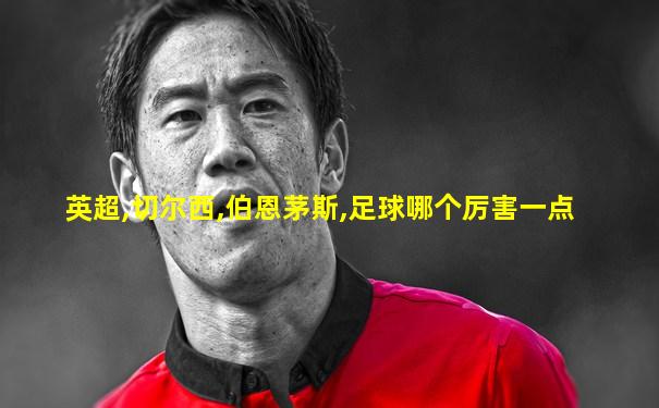 英超,切尔西,伯恩茅斯,足球哪个厉害一点