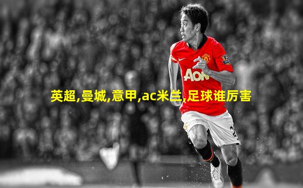 英超,曼城,意甲,ac米兰,足球谁厉害