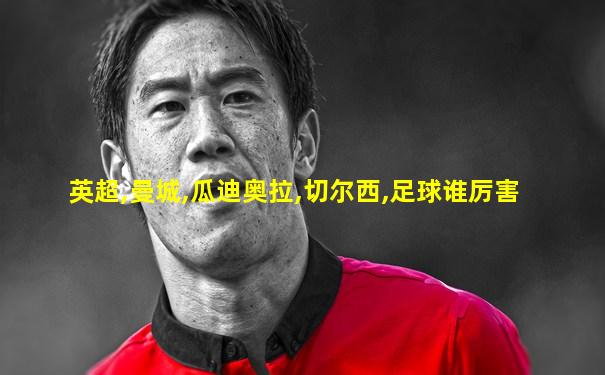 英超,曼城,瓜迪奥拉,切尔西,足球谁厉害