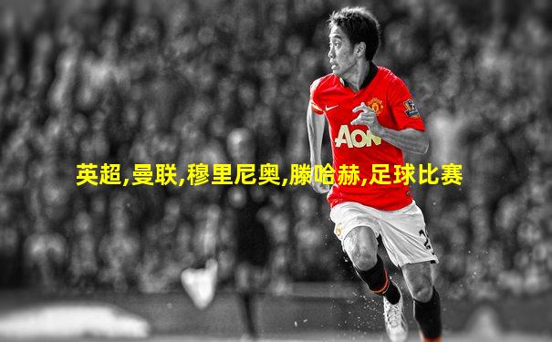 英超,曼联,穆里尼奥,滕哈赫,足球比赛