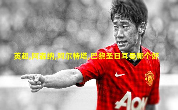 英超,阿森纳,阿尔特塔,巴黎圣日耳曼哪个好