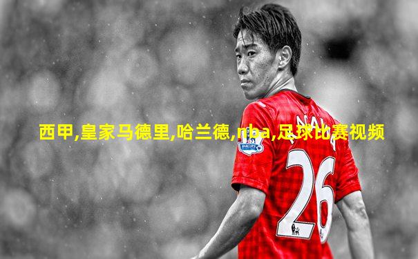 西甲,皇家马德里,哈兰德,nba,足球比赛视频