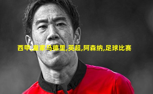 西甲,皇家马德里,英超,阿森纳,足球比赛