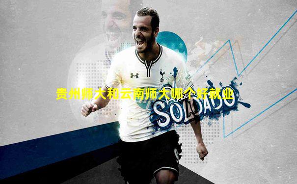 贵州师大和云南师大哪个好就业