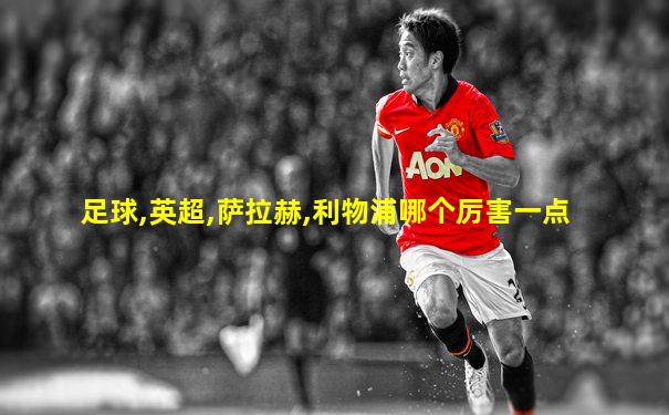 足球,英超,萨拉赫,利物浦哪个厉害一点