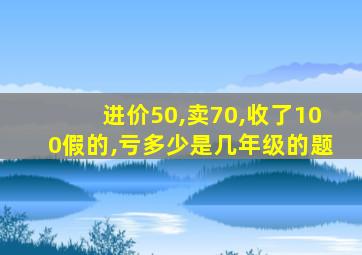 进价50,卖70,收了100假的,亏多少是几年级的题