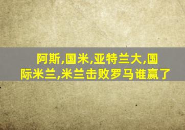 阿斯,国米,亚特兰大,国际米兰,米兰击败罗马谁赢了